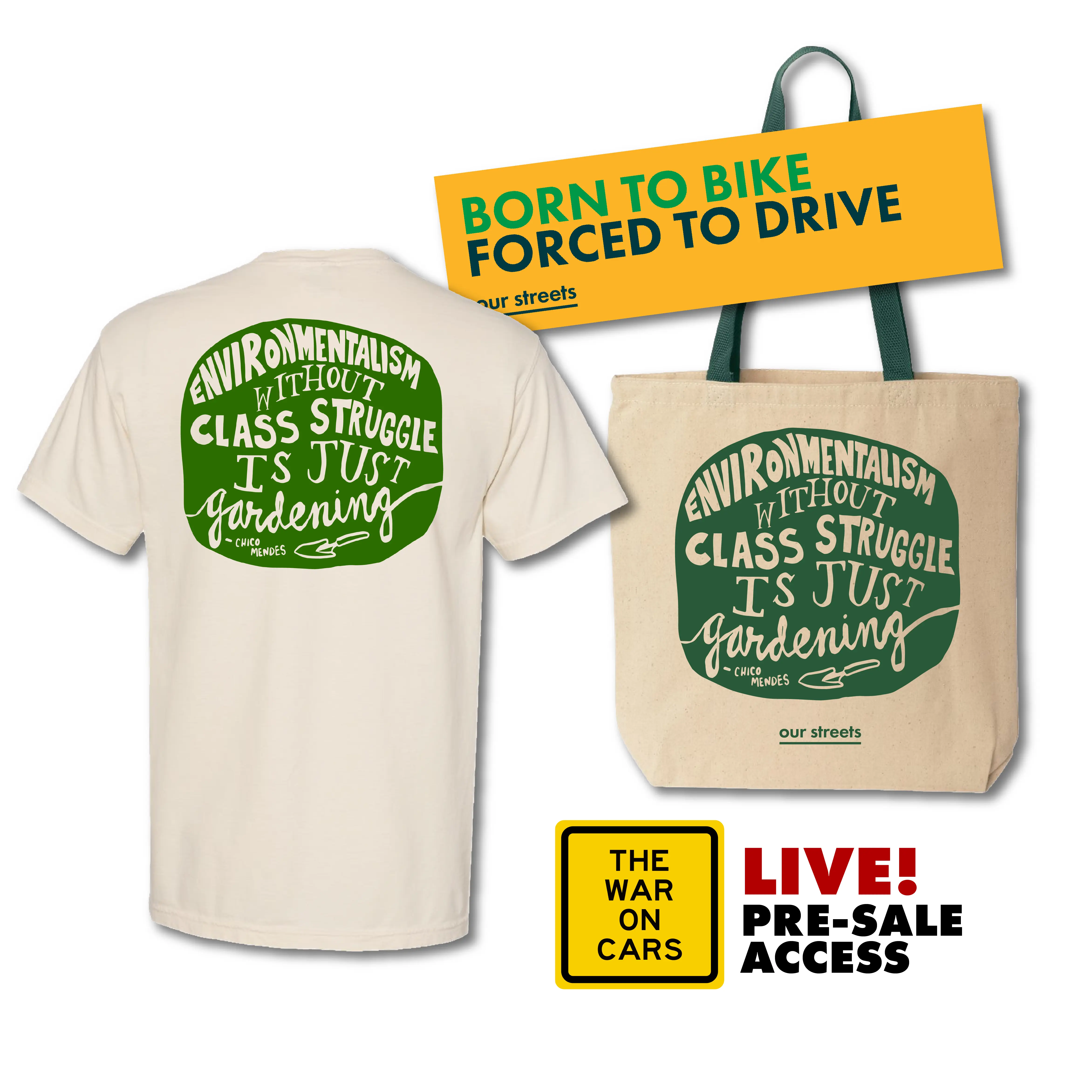 bumper sticker that says "born to bike forced to drive" and tote and a tshirt that say "environmentalism without class struggle is just gardening -Chico Mendes", Live WAR ON CARS Pre-Sale Access