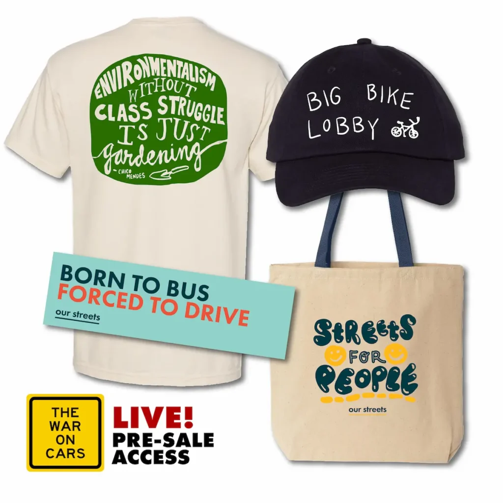 bumper sticker that says "born to bus forced to drive" and shirt that says "streets for people", hat that says "big bike lobby" in handwritten font and a tote that says "streets for people", ive WAR ON CARS Pre-Sale Access